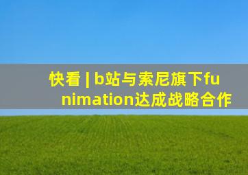 快看 | b站与索尼旗下funimation达成战略合作